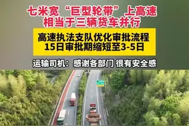七米宽“巨型轮带”上高速，相当于三辆货车并行，高速执法支队优化审批流程，15日审批期缩短至3-5日，运输司机：感谢各部门 很有安全感