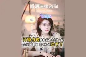 订婚当晚和前女友在一起，恼羞成怒动手，退婚怎么退？ #婚姻情感 #法律咨询 #离婚律师
