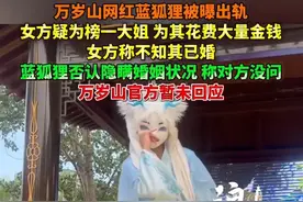万岁山网红蓝狐狸被曝出轨，女方疑为榜一大姐 为其花费大量金钱，女方称不知其已婚。 蓝狐狸否认隐瞒婚姻状况 称对方没问。 万岁山官方暂未回应。#万岁山 #网红 #万岁山蓝狐狸 @抖音短视频