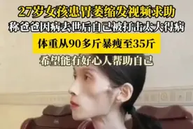 【27岁女孩患胃萎缩发视频求助 ，体重从90多斤暴瘦至35斤】近日，27岁女孩“巧巧”发视频求助，称从小被妈妈抛弃，前几年爸爸因胃癌去世后，自己被打击太大得了抑郁症，患上胃萎缩，体重从90多斤暴瘦至35斤，如今只剩弟弟和自己相依为命。巧巧透露自己为治病，花光所有积蓄，还借了外债，如今只能靠吃药、打白蛋白营养液维持，希望能有好心人帮助自己。（津云新闻）