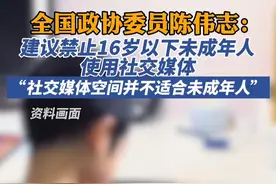全国政协委员陈伟志：建议禁止16岁以下未成年人使用社交媒体视频封面