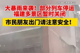 大暴雨来袭！部分列车停运，福建多景区暂时关闭，市民朋友出门请注意安全
