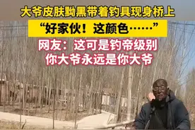 #大爷皮肤黝黑带着钓具现身桥上  “好家伙！这颜色……”  网友：这可是钓帝级别。你大爷永远是你大爷！