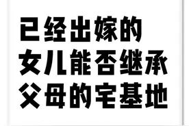 已经出嫁的女儿能否继承父母的宅基地图片
