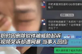 离职时因删除软件被威胁起诉 发视频哭诉却遭网暴 当事人回应图片