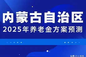 2025年内蒙古养老金方案预测:何时公布，有啥变化？提前了解！图片