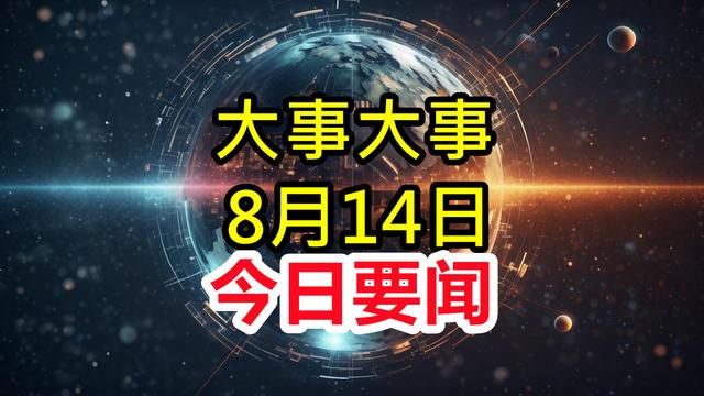 今日消息！8月14日凌晨1点前发布最新消息，3分钟看完重要消息