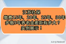 江苏社保缴费15年、20年、25年、30年，多缴五年养老金差距有多大图片