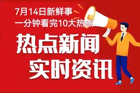 今日晚报 每日热点10条新闻简讯 每天1分钟 知晓天下事7月14日图片