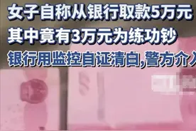 女子银行取5万3万是假钞后续！银行清白，女子急删视频 这下事大了图片
