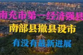 四川：南充市代管的最强县，南部县撤县设市有没有最新进展？图片