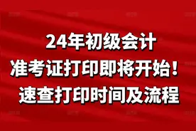 定了！24年初级会计准考证打印即将开始！速查打印时间及流程图片