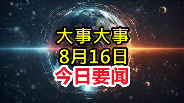 今日消息！8月16日下午四点前发布最新消息，3分钟看完重要消息