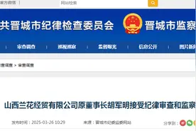 山西兰花经贸有限公司原董事长胡军明接受纪律审查和监察调查图片