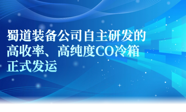 深冷技术再突破！蜀道装备自主研发CO冷箱成功发运，助力“一带一路”项目建设