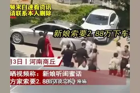 闹大了 ! 新娘听信闺蜜，让男方拿2.88万下车礼，更多细节曝光！图片