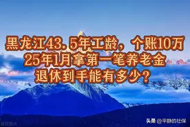 黑龙江43.5年工龄，个账10万，25年1月第一笔退休金到手有多少？图片