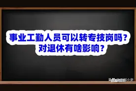 事业工勤人员可以转专技岗吗？对退休有啥影响？图片