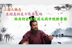 袁绍真的是草包吗，他在官渡之战中败给曹操是因为刘备太不禁打？图片