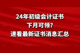 24年初级会计证书下月可领?速看最新证书消息汇总图片