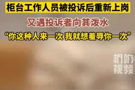 太气愤！柜台工作人员被投诉后重新上岗，又遇到投诉人对其泼水图片
