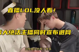 英雄联盟真没人看了？两大绝活主播宣布退网，临走前解封所有黑粉图片