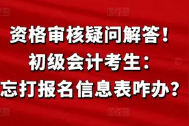 资格审核疑问解答！初级会计考生：忘打报名信息表咋办？图片