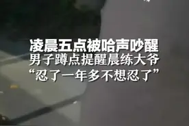 凌晨五点被哈声吵醒 男子蹲点守晨练大爷 “忍了一年多不想忍了”图片