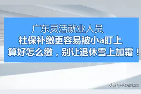 广东灵活就业人员，社保补缴更容易被小a盯上！别让退休雪上加霜图片