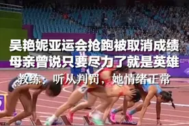 教练回应吴艳妮抢跑：听从判罚，她情绪正常图片