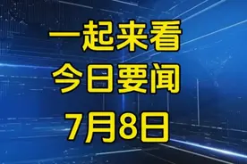 7月8日，最新十条热点要闻，一分钟带你了解！图片