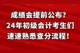成绩会提前公布？24年初级会计考生们，速速熟悉查分流程！图片