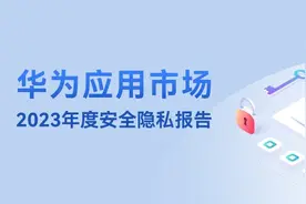华为应用市场23年安全隐私报告发布：护航应用全生命周期隐私安全图片