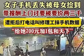 湖南女子丢手机，母女捡到索要三千归还费！不给？抹掉你手机数据图片