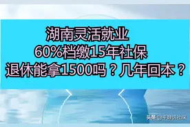 湖南灵活就业，60%档缴15年社保，退休能否拿到1500？几年回本？图片