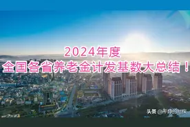 2024年度，全国各省养老金计发基数大总结！图片