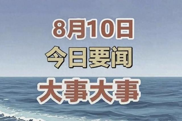 今日消息！8月10日凌晨5点前发布最新消息，3分钟看完重要消息