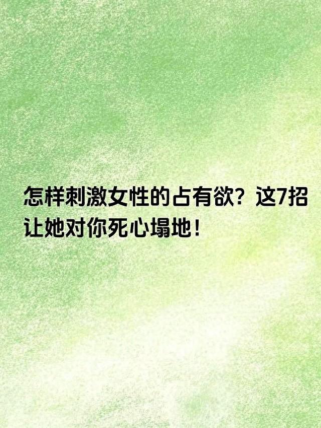 玩弄漂亮女友攻略（怎样刺激女性的占有欲这7招让她对你死心塌地）