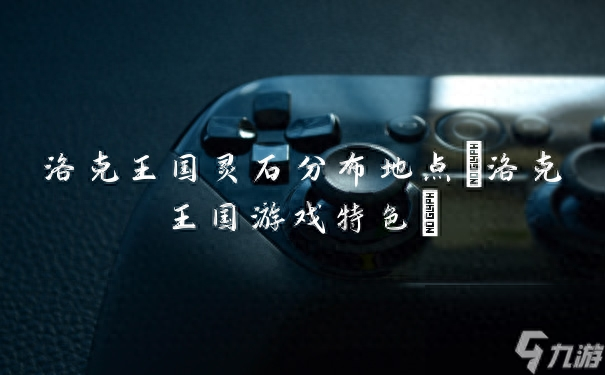 洛克王国钓鱼地方（洛克王国灵石分布地点 洛克王国游戏特色）