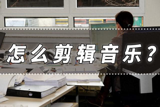 音乐怎样剪辑（怎么剪辑音乐音乐剪辑的方法分享）