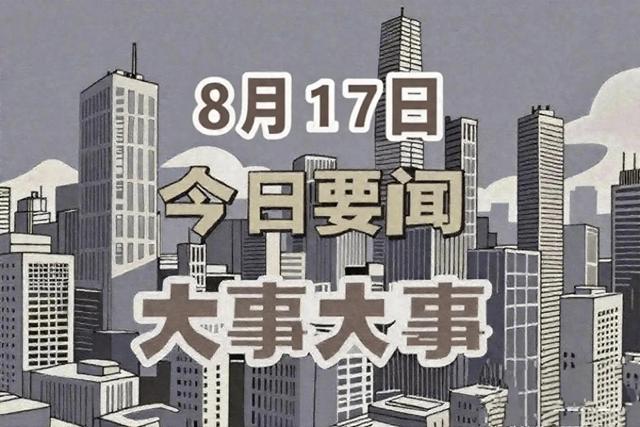 今日消息！8月17日凌晨4点前刚刚发布最新消息，3分钟看完