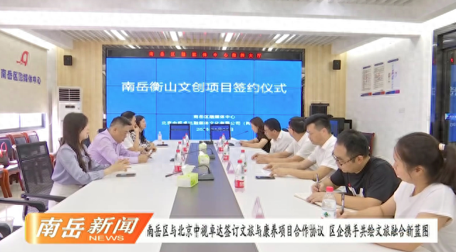 南岳区与北京中视卓达签订文创与康养项目合作协议，区企携手共绘文旅融合新蓝图