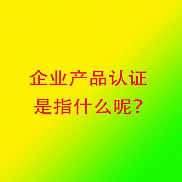 产品质量认证是什么（企业产品认证是指什么呢实行产品质量认证的目的是什么呢）