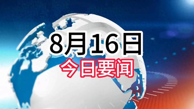 今日要闻！8月16日凌晨三点前发布最新消息，3分钟看完重要消息！