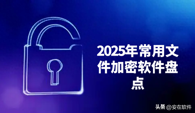 文件加密软件哪个好用文件加密软件推荐（最新十款超好用的文件加密软件推荐2025年常用文件加密软件盘点）
