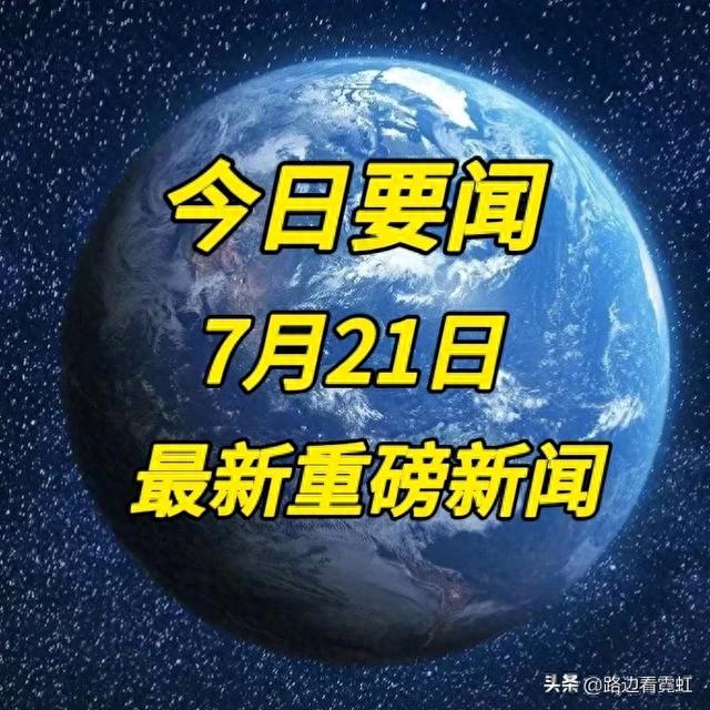今日要闻：7月21日，就在刚刚！国内传来8条重要消息，两分钟看完