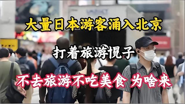 大量日本游客涌入北京，打着旅游幌子不去旅游不吃美食，为啥来