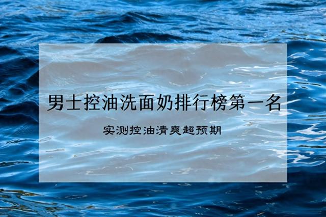 男士油性皮肤用什么洗面奶好（全网公认2025男士控油洗面奶排行榜第一名）