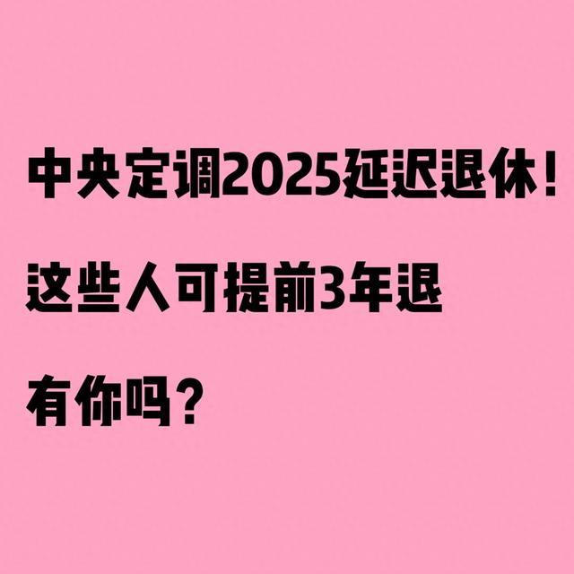 中央定调2025延迟退休！这些人可提前3年退，有你吗？
