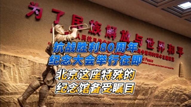 抗战胜利80周年纪念大会举行在即！北京这座特殊的纪念馆备受瞩目